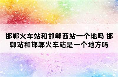 邯郸火车站和邯郸西站一个地吗 邯郸站和邯郸火车站是一个地方吗